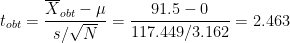 \[
t_{obt} = \frac{\overline{X}_{obt} - \mu}{s / \sqrt{N}} = \frac{91.5-0}{117.449 / 3.162} = 2.463
\]